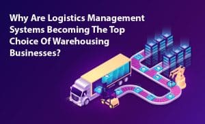 Why Are Logistics Management Systems Becoming The Top Choice Of Warehousing Businesses